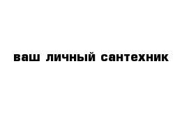 ваш личный сантехник